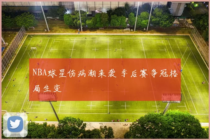 NBA球星伤病潮来袭 季后赛争冠格局生变