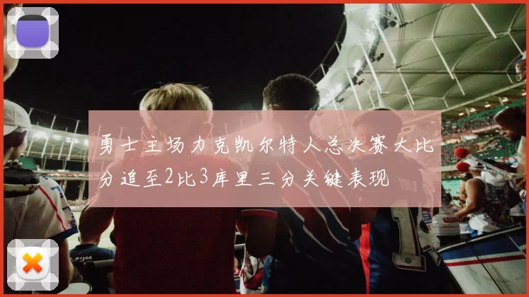 勇士主场力克凯尔特人总决赛大比分追至2比3库里三分关键表现