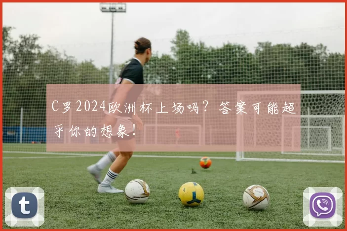 C罗2024欧洲杯上场吗？答案可能超乎你的想象！