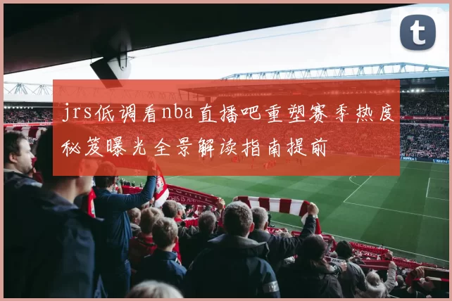 jrs低调看nba直播吧重塑赛季热度秘笈曝光全景解读指南提前