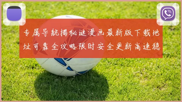 专属导航揭秘谜漫画最新版下载地址可靠全攻略限时安全更新高速稳定体验