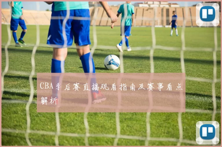 CBA季后赛直播观看指南及赛事看点解析