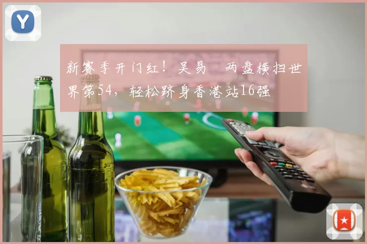 新赛季开门红！吴易昺两盘横扫世界第54，轻松跻身香港站16强