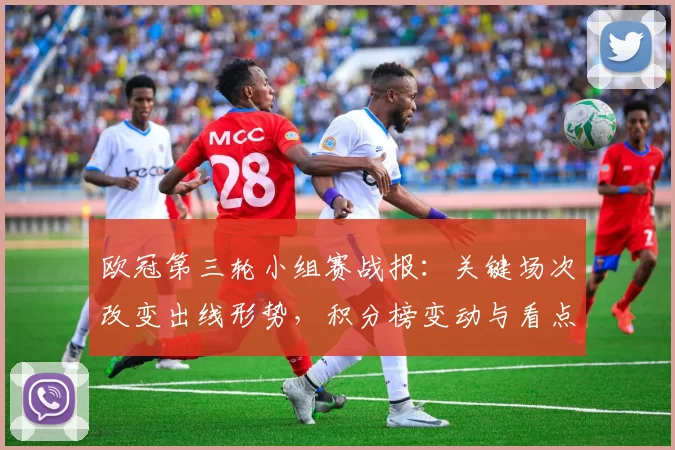 欧冠第三轮小组赛战报：关键场次改变出线形势，积分榜变动与看点