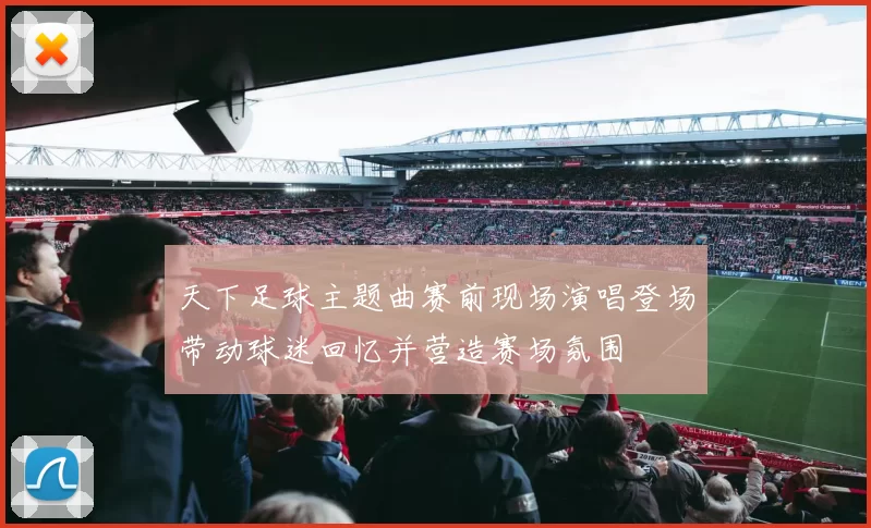 天下足球主题曲赛前现场演唱登场带动球迷回忆并营造赛场氛围
