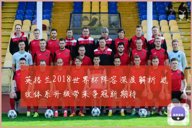英格兰2018世界杯阵容深度解析 进攻体系升级带来争冠新期待