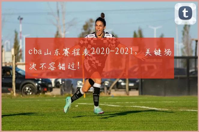 cba山东赛程表2020-2021，关键场次不容错过！