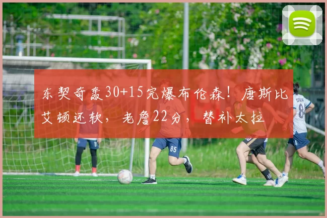 东契奇轰30+15完爆布伦森！唐斯比艾顿还软，老詹22分，替补太拉