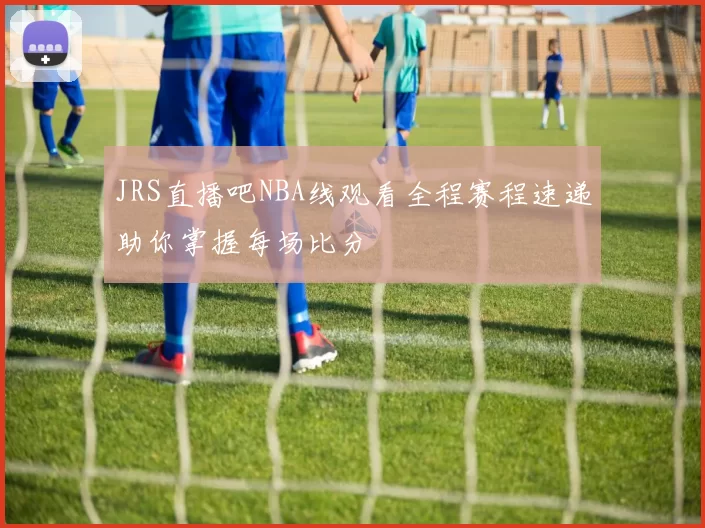 JRS直播吧NBA线观看全程赛程速递助你掌握每场比分