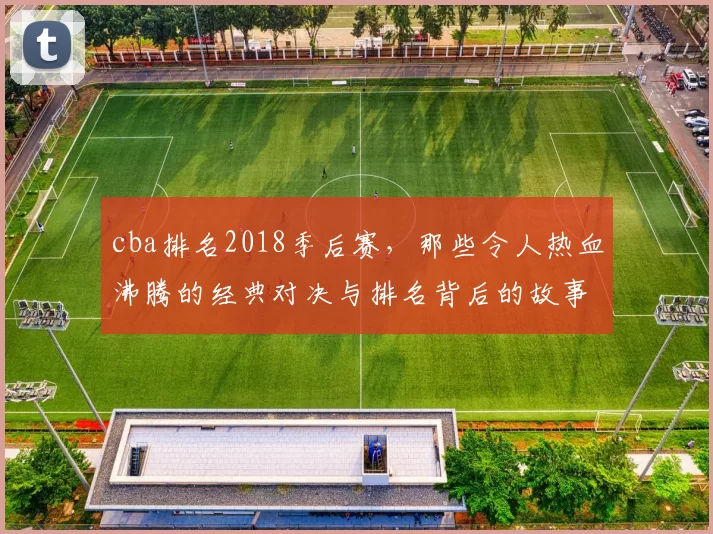 cba排名2018季后赛，那些令人热血沸腾的经典对决与排名背后的故事