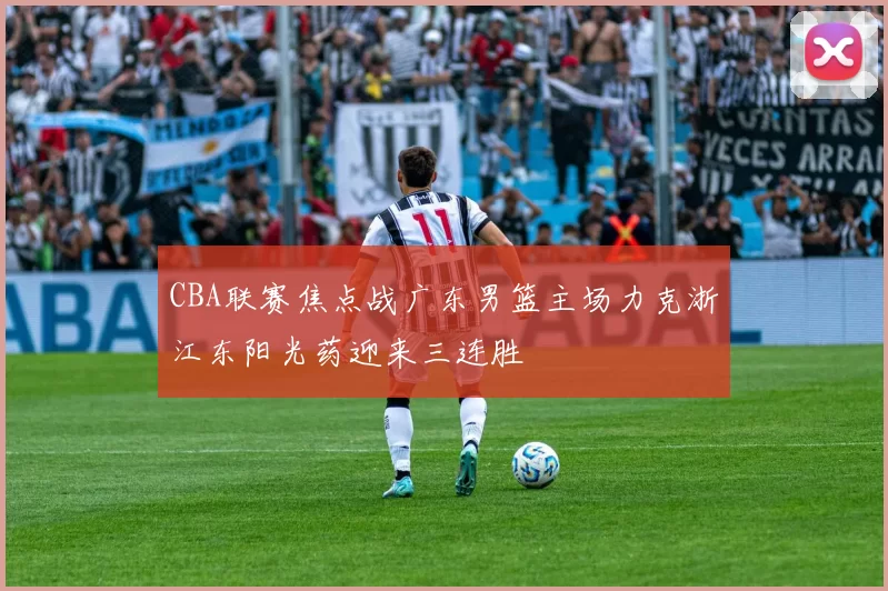 CBA联赛焦点战广东男篮主场力克浙江东阳光药迎来三连胜