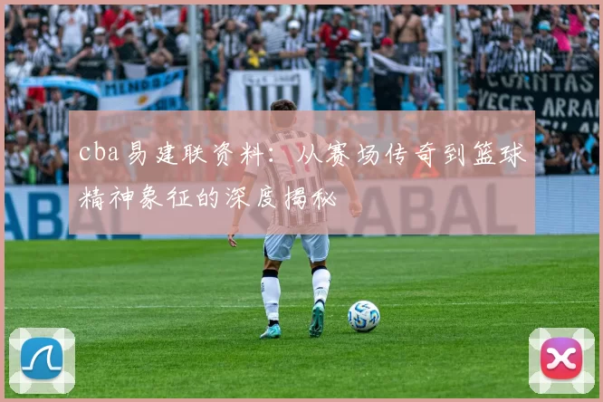 cba易建联资料：从赛场传奇到篮球精神象征的深度揭秘