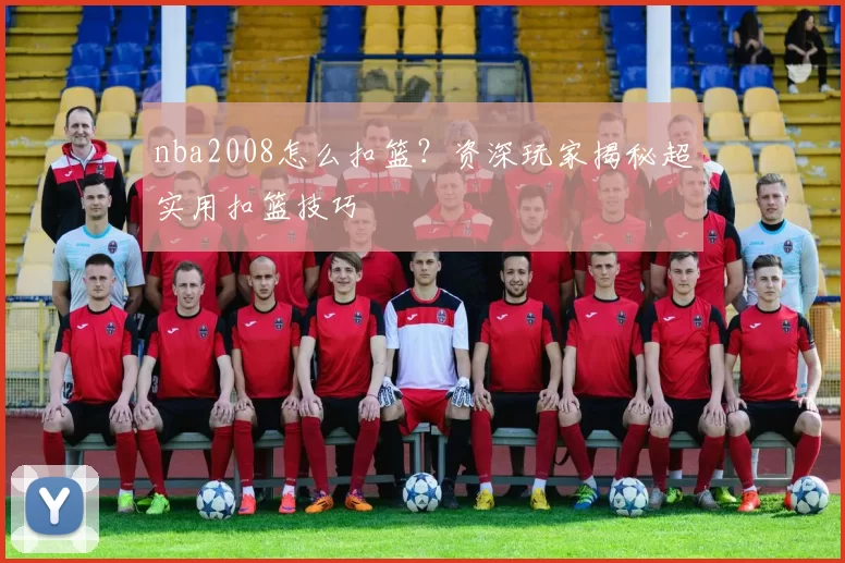 nba2008怎么扣篮？资深玩家揭秘超实用扣篮技巧