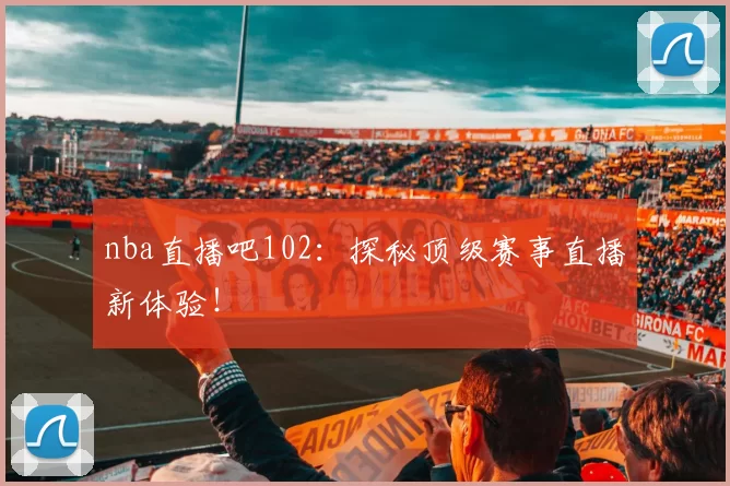 nba直播吧102：探秘顶级赛事直播新体验！