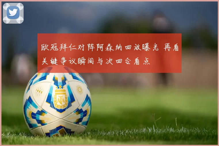 欧冠拜仁对阵阿森纳回放曝光 再看关键争议瞬间与次回合看点