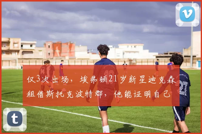 仅3次出场，埃弗顿21岁新星迪克森租借斯托克波特郡，他能证明自己吗_英甲_戴夫·查利诺尔_伤病