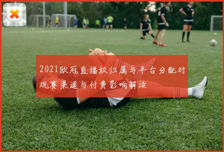 2021欧冠直播权归属与平台分配对观赛渠道与付费影响解读