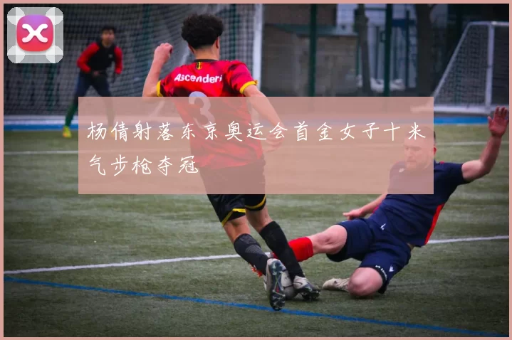 杨倩射落东京奥运会首金女子十米气步枪夺冠