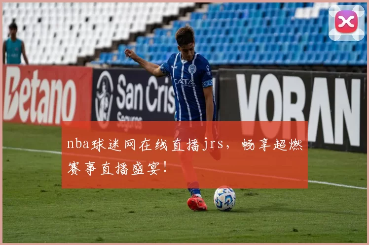 nba球迷网在线直播jrs，畅享超燃赛事直播盛宴！