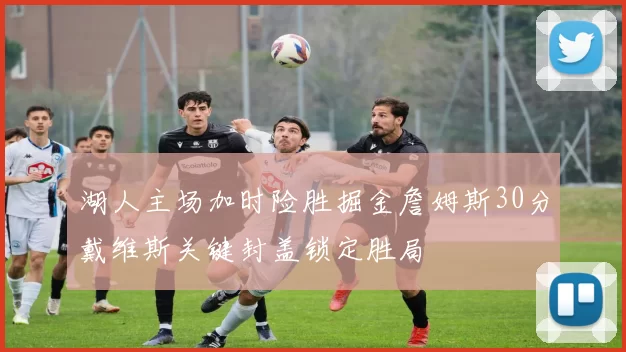 湖人主场加时险胜掘金詹姆斯30分戴维斯关键封盖锁定胜局