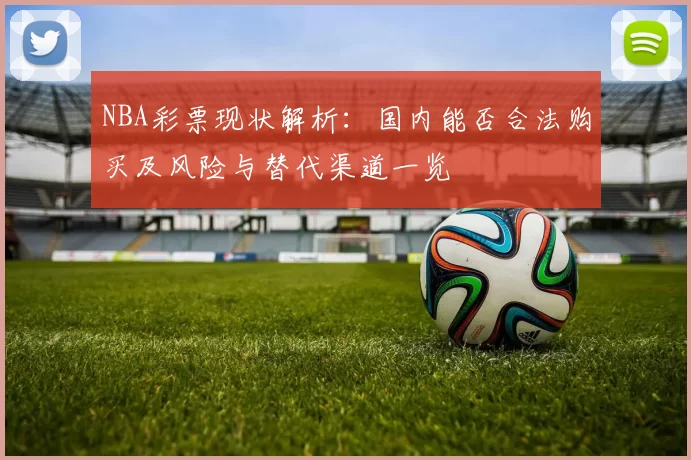 NBA彩票现状解析：国内能否合法购买及风险与替代渠道一览