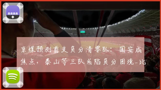 京媒预测首支负分清零队：国安成焦点，泰山等三队或陷负分困境_比赛_赛季_积分