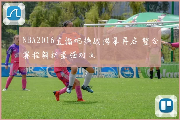 NBA2016直播吧热战揭幕再启 整合赛程解析豪强对决