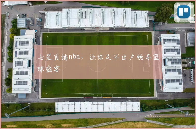 七星直播nba，让你足不出户畅享篮球盛宴