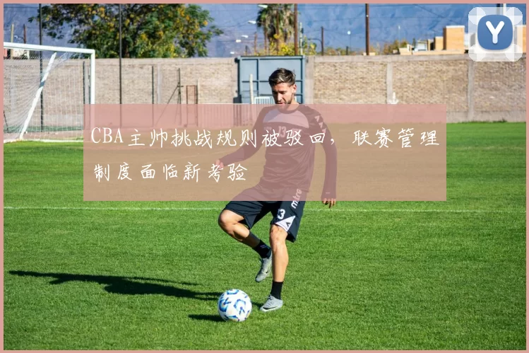 CBA主帅挑战规则被驳回，联赛管理制度面临新考验