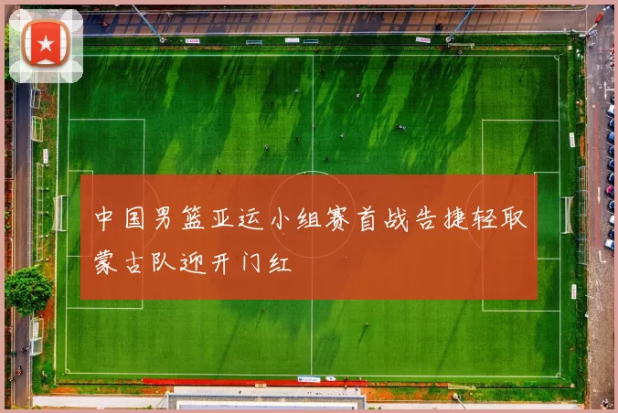 中国男篮亚运小组赛首战告捷轻取蒙古队迎开门红