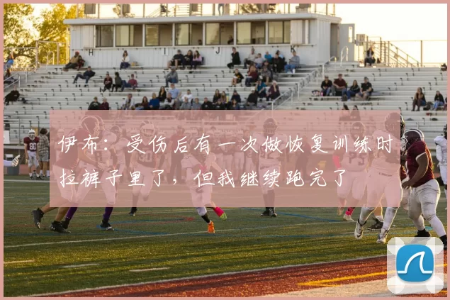 伊布：受伤后有一次做恢复训练时拉裤子里了，但我继续跑完了