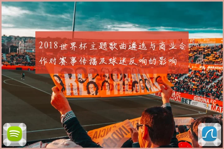 2018世界杯主题歌曲遴选与商业合作对赛事传播及球迷反响的影响